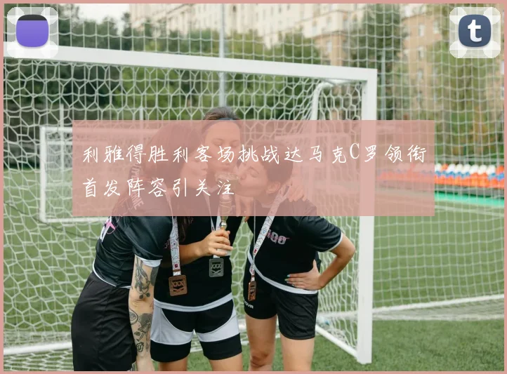 利雅得胜利客场挑战达马克C罗领衔首发阵容引关注