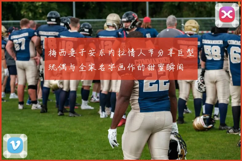 梅西妻子安东内拉情人节分享巨型玩偶与全家名字画作的甜蜜瞬间