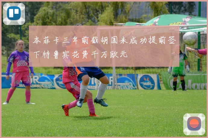 本菲卡三年前截胡国米成功提前签下特鲁宾花费千万欧元