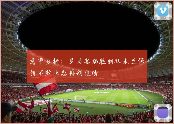 意甲分析：罗马客场胜利AC米兰保持不败状态再创佳绩