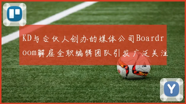 KD与合伙人创办的媒体公司Boardroom解雇全职编辑团队引发广泛关注