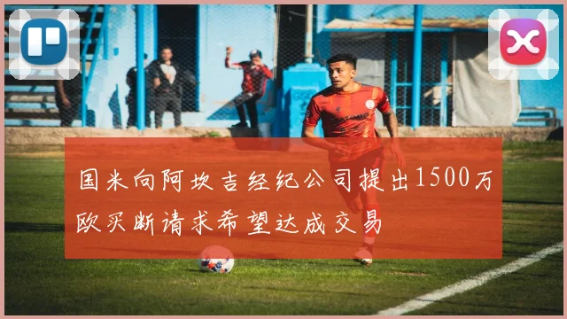 国米向阿坎吉经纪公司提出1500万欧买断请求希望达成交易