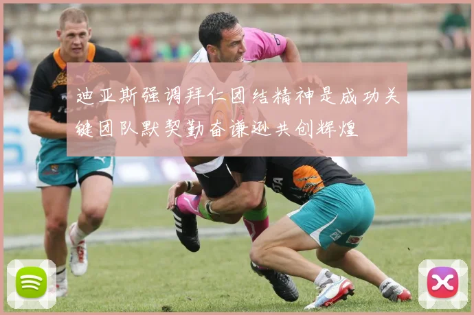 迪亚斯强调拜仁团结精神是成功关键团队默契勤奋谦逊共创辉煌