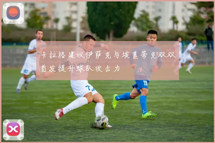 卡拉格建议伊萨克与埃基蒂克双双首发提升球队攻击力