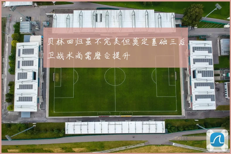 贝林回归虽不完美但奠定基础三后卫战术尚需磨合提升