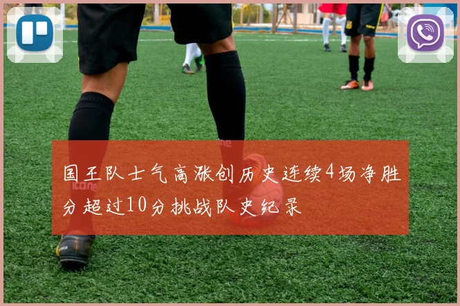 国王队士气高涨创历史连续4场净胜分超过10分挑战队史纪录