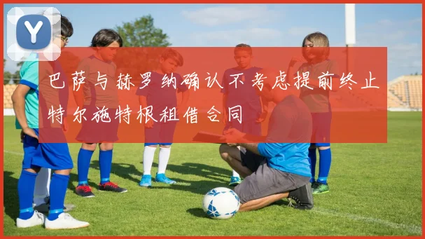 巴萨与赫罗纳确认不考虑提前终止特尔施特根租借合同