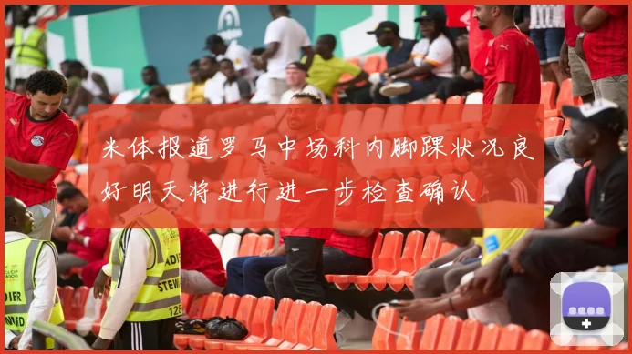 米体报道罗马中场科内脚踝状况良好明天将进行进一步检查确认