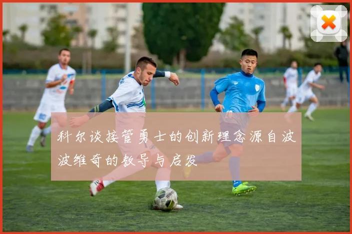 科尔谈接管勇士的创新理念源自波波维奇的教导与启发