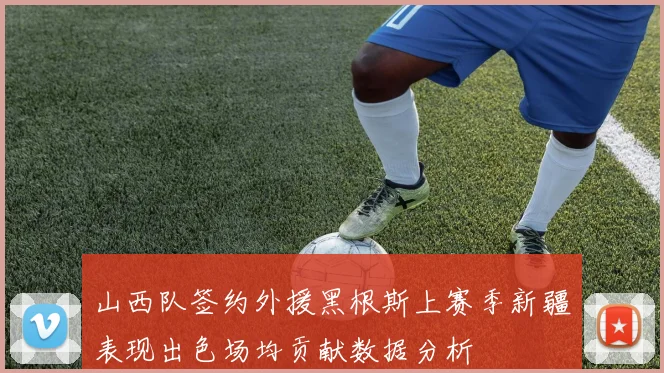 山西队签约外援黑根斯上赛季新疆表现出色场均贡献数据分析