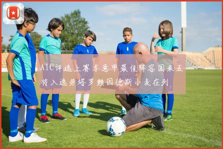AIC评选上赛季意甲最佳阵容国米五将入选劳塔罗赖因德斯小麦在列