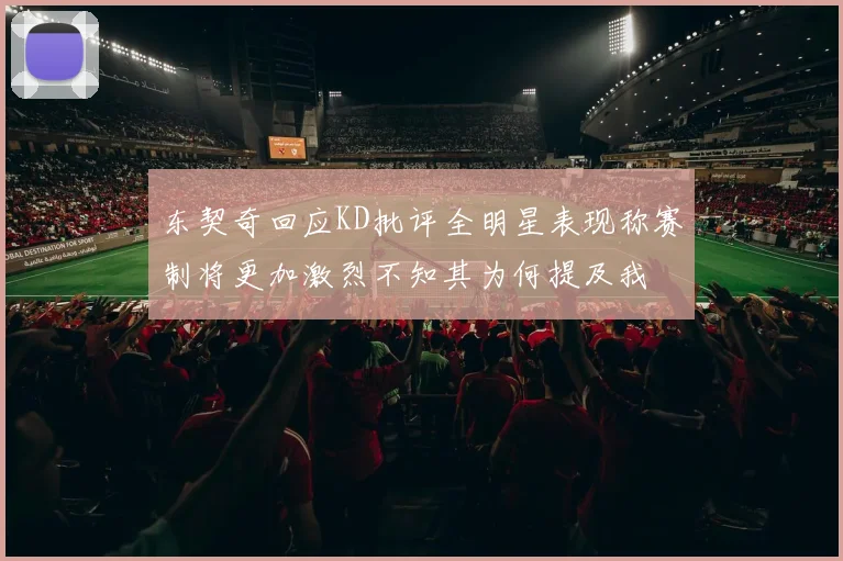东契奇回应KD批评全明星表现称赛制将更加激烈不知其为何提及我