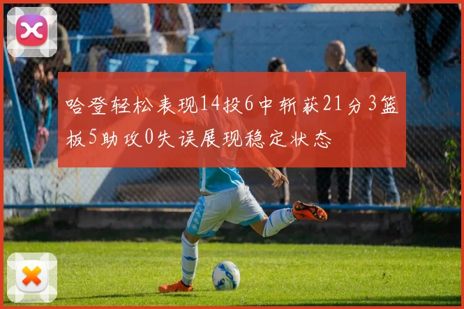 哈登轻松表现14投6中斩获21分3篮板5助攻0失误展现稳定状态