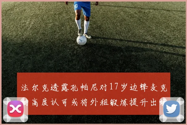 法尔克透露孔帕尼对17岁边锋麦克的高度认可或将外租锻炼提升出场机会