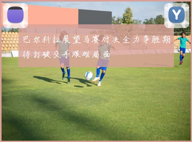 巴尔科拉展望马赛对决全力争胜期待打破交手艰难局面