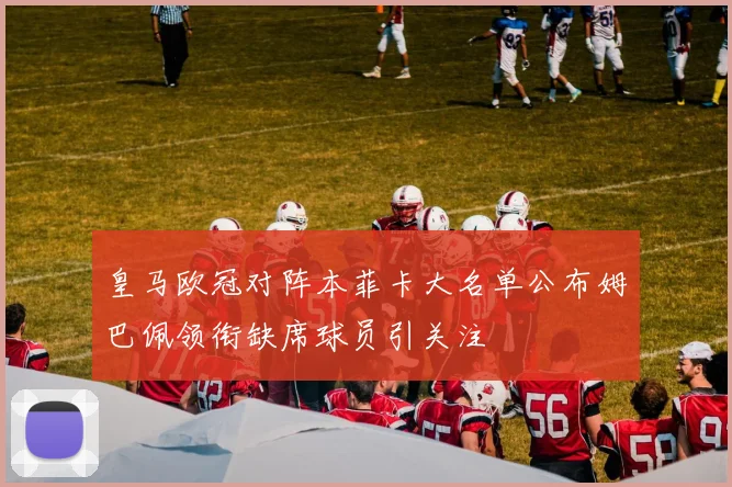 皇马欧冠对阵本菲卡大名单公布姆巴佩领衔缺席球员引关注