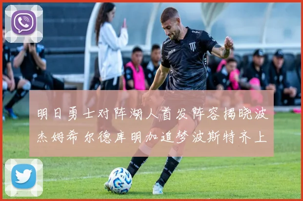 明日勇士对阵湖人首发阵容揭晓波杰姆希尔德库明加追梦波斯特齐上阵