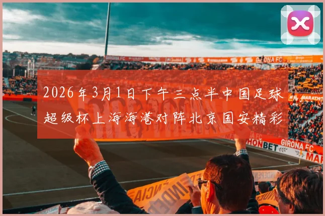 2026年3月1日下午三点半中国足球超级杯上海海港对阵北京国安精彩对决即将上演