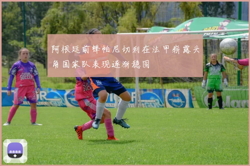 阿根廷前锋帕尼切利在法甲崭露头角国家队表现逐渐稳固