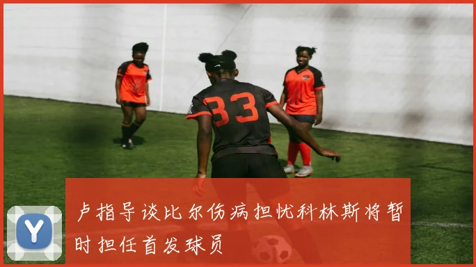 卢指导谈比尔伤病担忧科林斯将暂时担任首发球员